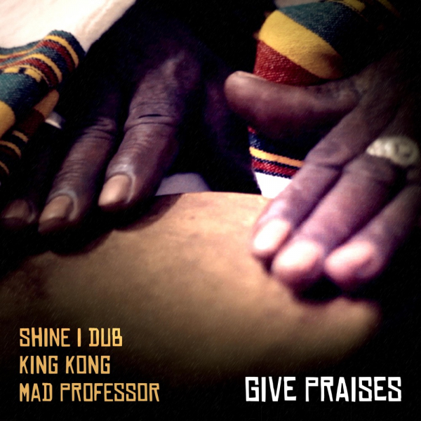 King Kong, Shine I Dub &amp; Mad Professor - &quot;Give Praises&quot;